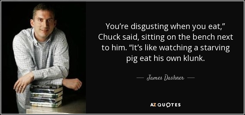 You’re disgusting when you eat,” Chuck said, sitting on the bench next to him. “It’s like watching a starving pig eat his own klunk. - James Dashner