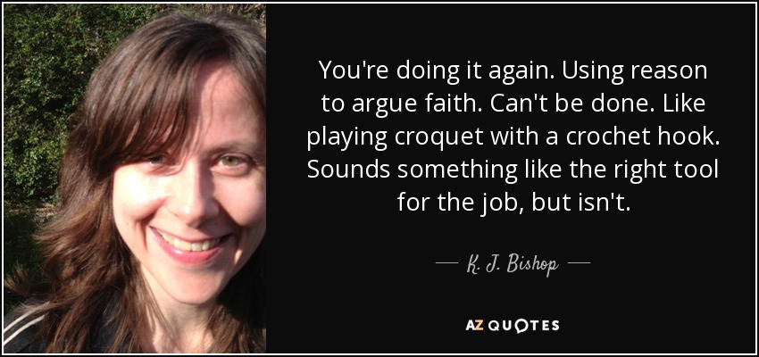 You're doing it again. Using reason to argue faith. Can't be done. Like playing croquet with a crochet hook. Sounds something like the right tool for the job, but isn't. - K. J. Bishop