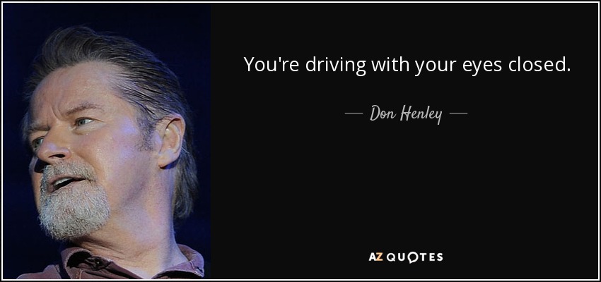You're driving with your eyes closed. - Don Henley