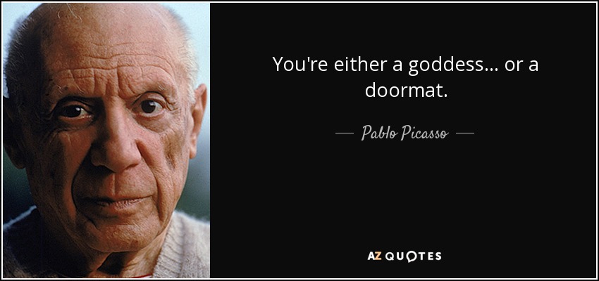 You're either a goddess ... or a doormat. - Pablo Picasso