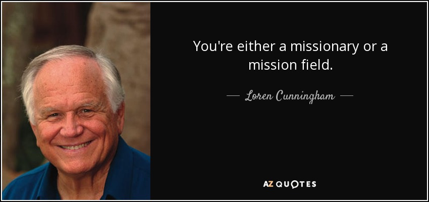 You're either a missionary or a mission field. - Loren Cunningham