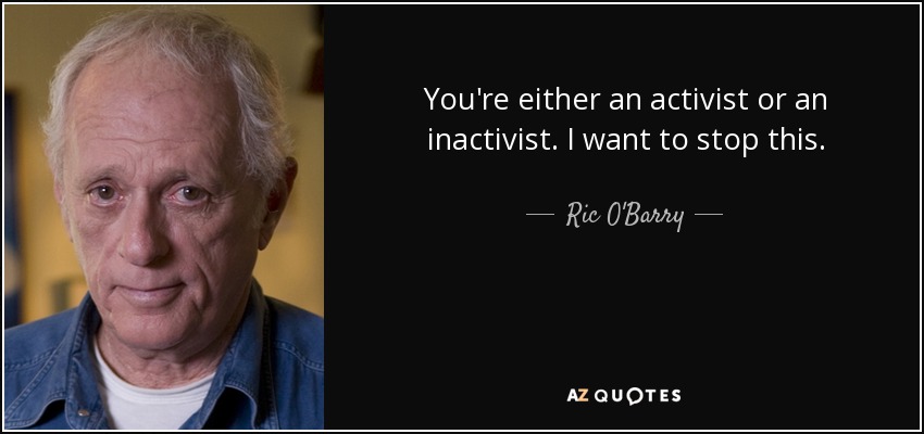 You're either an activist or an inactivist. I want to stop this. - Ric O'Barry