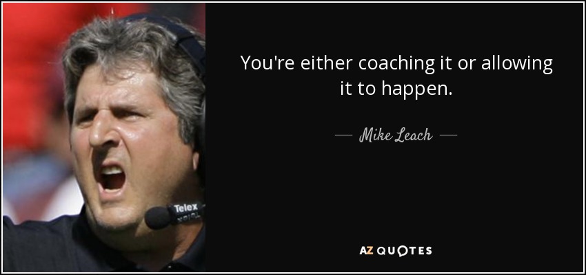 You're either coaching it or allowing it to happen. - Mike Leach