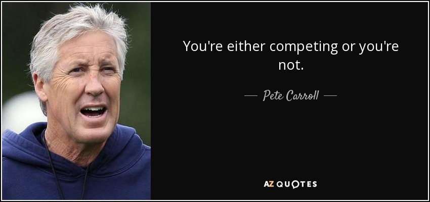 You're either competing or you're not. - Pete Carroll