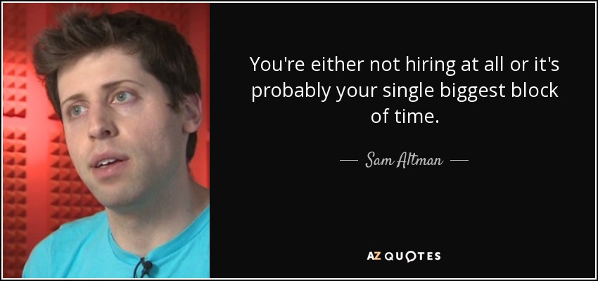 You're either not hiring at all or it's probably your single biggest block of time. - Sam Altman