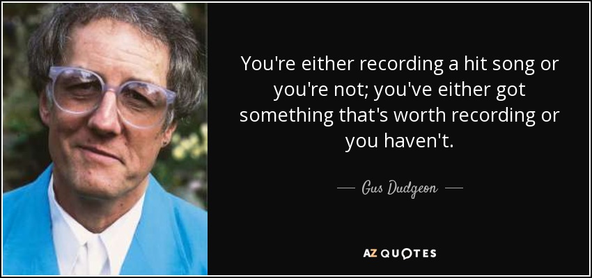 You're either recording a hit song or you're not; you've either got something that's worth recording or you haven't. - Gus Dudgeon