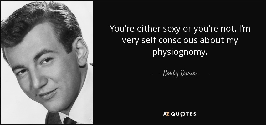 You're either sexy or you're not. I'm very self-conscious about my physiognomy. - Bobby Darin