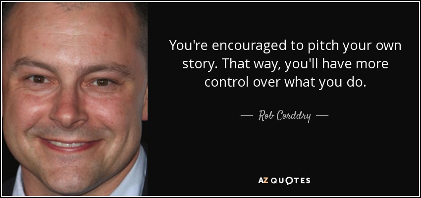 You're encouraged to pitch your own story. That way, you'll have more control over what you do. - Rob Corddry