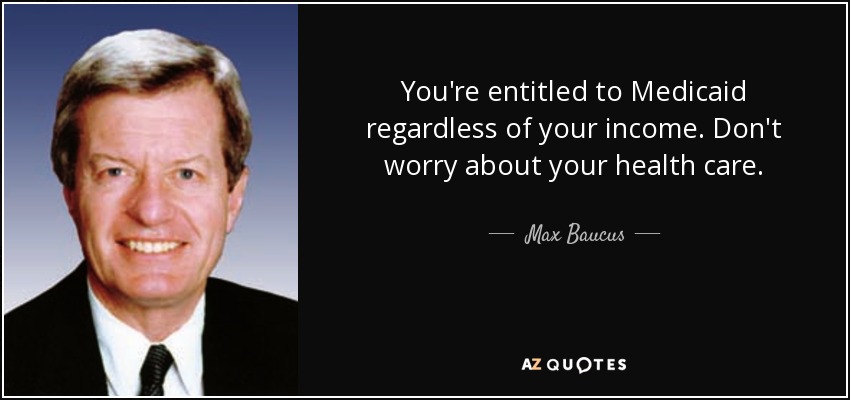 You're entitled to Medicaid regardless of your income. Don't worry about your health care. - Max Baucus