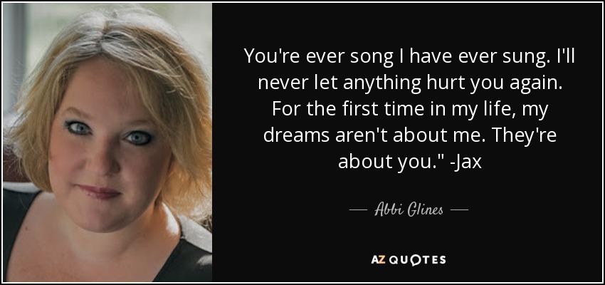 You're ever song I have ever sung. I'll never let anything hurt you again. For the first time in my life, my dreams aren't about me. They're about you.