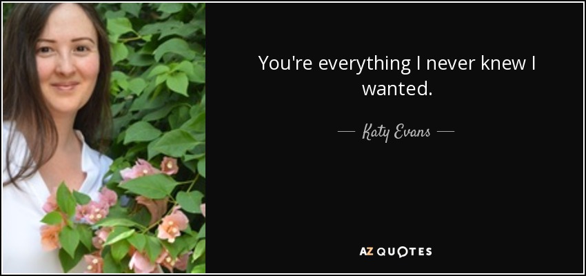 You're everything I never knew I wanted. - Katy Evans