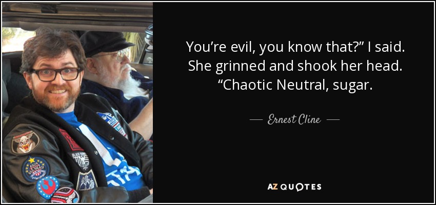 You’re evil, you know that?” I said. She grinned and shook her head. “Chaotic Neutral, sugar. - Ernest Cline
