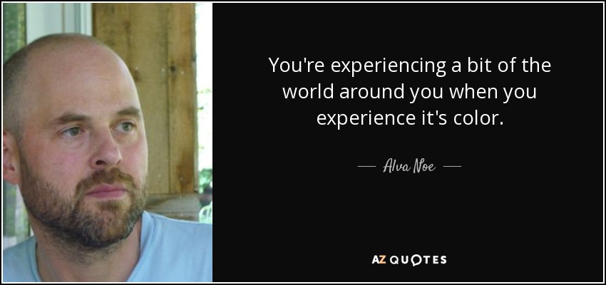 You're experiencing a bit of the world around you when you experience it's color. - Alva Noe