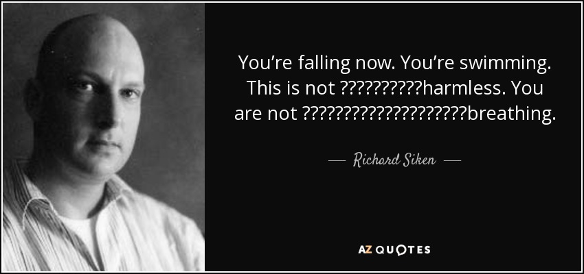 You’re falling now. You’re swimming. This is not           harmless. You are not                     breathing. - Richard Siken