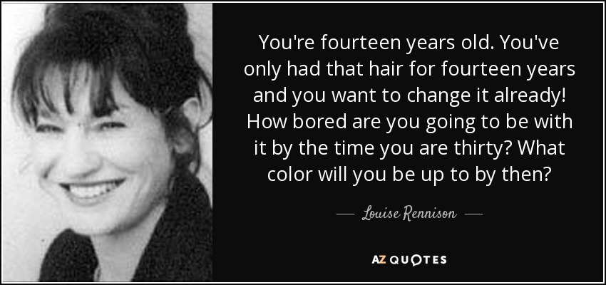You're fourteen years old. You've only had that hair for fourteen years and you want to change it already! How bored are you going to be with it by the time you are thirty? What color will you be up to by then? - Louise Rennison