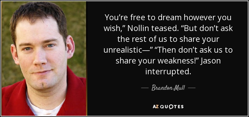 You’re free to dream however you wish,” Nollin teased. “But don’t ask the rest of us to share your unrealistic—” “Then don’t ask us to share your weakness!” Jason interrupted. - Brandon Mull