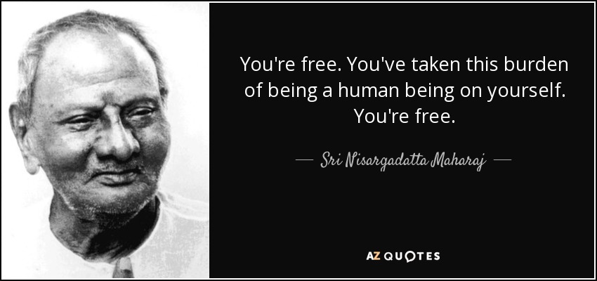 You're free. You've taken this burden of being a human being on yourself. You're free. - Sri Nisargadatta Maharaj