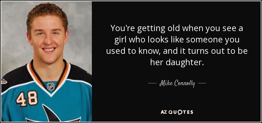 You're getting old when you see a girl who looks like someone you used to know, and it turns out to be her daughter. - Mike Connolly