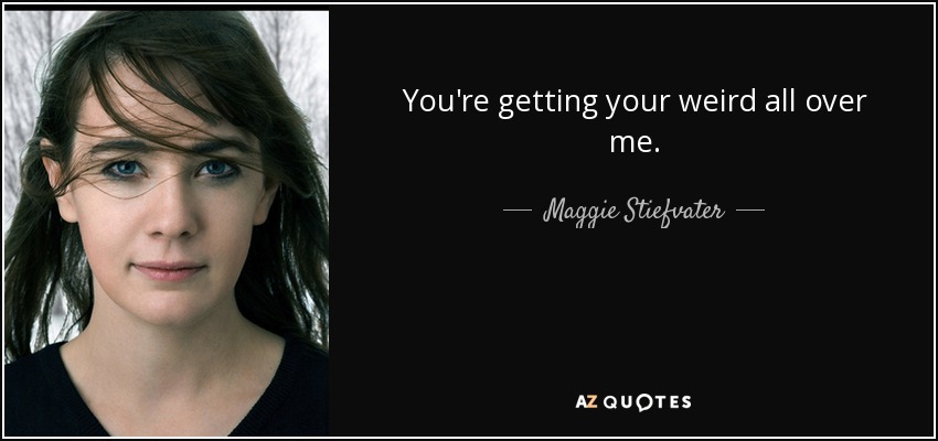 You're getting your weird all over me. - Maggie Stiefvater