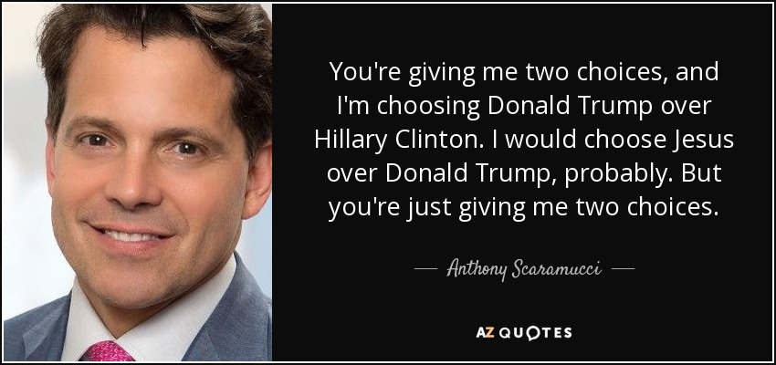 You're giving me two choices, and I'm choosing Donald Trump over Hillary Clinton. I would choose Jesus over Donald Trump, probably. But you're just giving me two choices. - Anthony Scaramucci