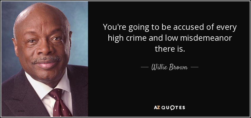 You're going to be accused of every high crime and low misdemeanor there is. - Willie Brown