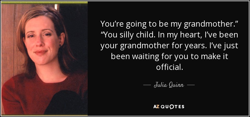 You’re going to be my grandmother.” “You silly child. In my heart, I’ve been your grandmother for years. I’ve just been waiting for you to make it official. - Julia Quinn