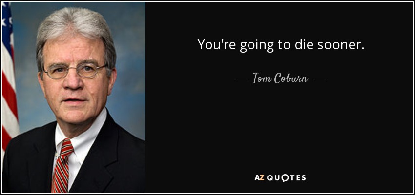 You're going to die sooner. - Tom Coburn