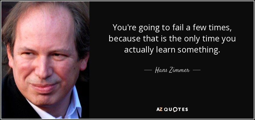 You're going to fail a few times, because that is the only time you actually learn something. - Hans Zimmer