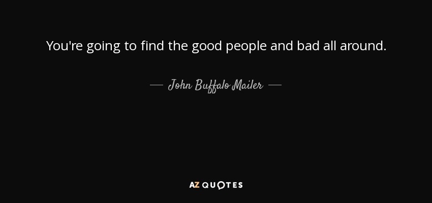You're going to find the good people and bad all around. - John Buffalo Mailer