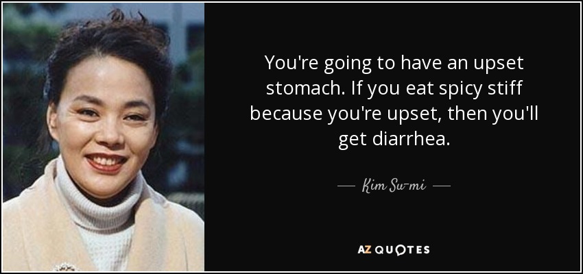 You're going to have an upset stomach. If you eat spicy stiff because you're upset, then you'll get diarrhea. - Kim Su-mi