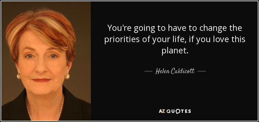 You're going to have to change the priorities of your life, if you love this planet. - Helen Caldicott
