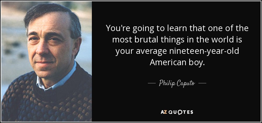 You're going to learn that one of the most brutal things in the world is your average nineteen-year-old American boy. - Philip Caputo