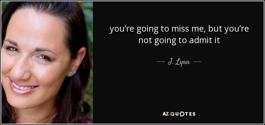 you’re going to miss me, but you’re not going to admit it - J. Lynn