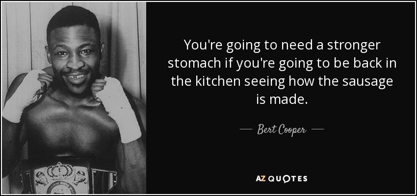 You're going to need a stronger stomach if you're going to be back in the kitchen seeing how the sausage is made. - Bert Cooper