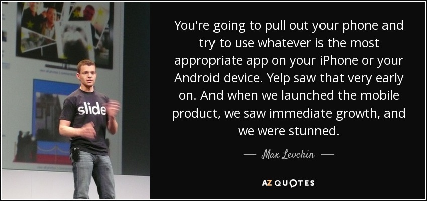 You're going to pull out your phone and try to use whatever is the most appropriate app on your iPhone or your Android device. Yelp saw that very early on. And when we launched the mobile product, we saw immediate growth, and we were stunned. - Max Levchin
