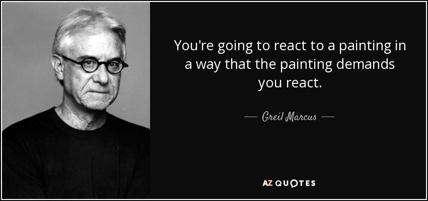 You're going to react to a painting in a way that the painting demands you react. - Greil Marcus