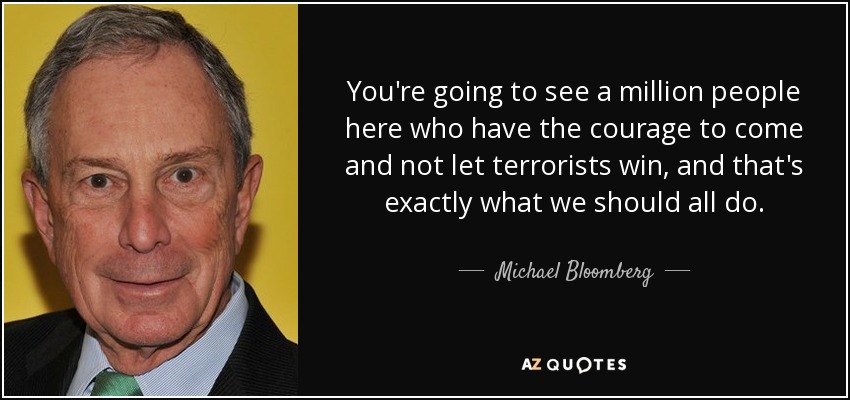 You're going to see a million people here who have the courage to come and not let terrorists win, and that's exactly what we should all do. - Michael Bloomberg