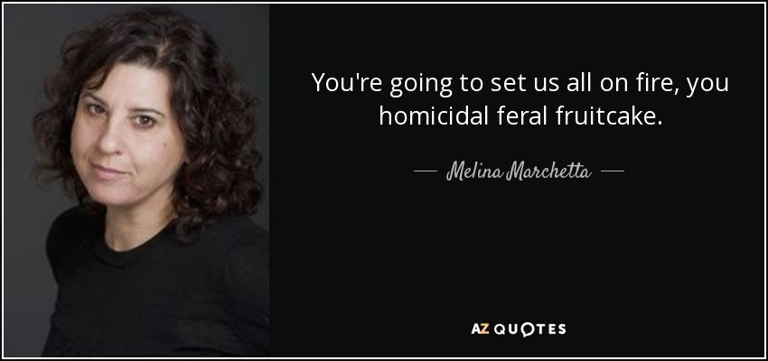 You're going to set us all on fire, you homicidal feral fruitcake. - Melina Marchetta