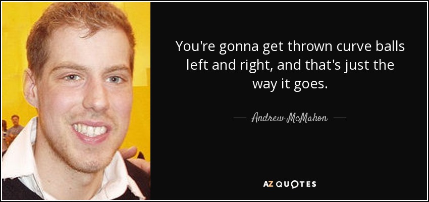 You're gonna get thrown curve balls left and right, and that's just the way it goes. - Andrew McMahon