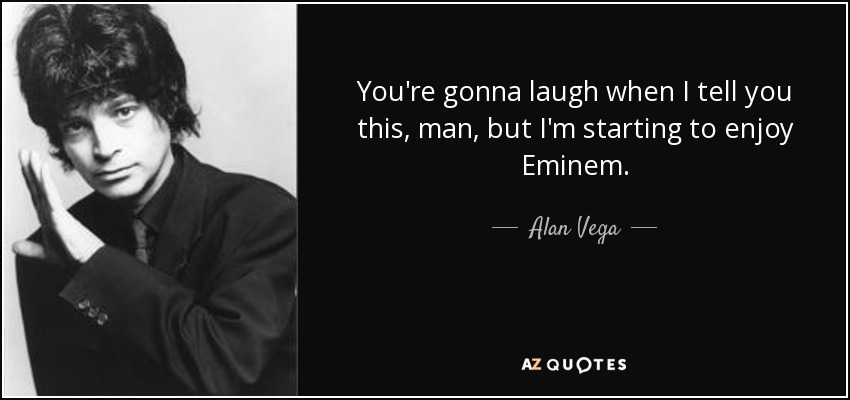 You're gonna laugh when I tell you this, man, but I'm starting to enjoy Eminem. - Alan Vega