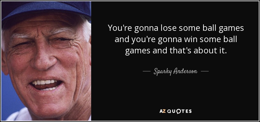 You're gonna lose some ball games and you're gonna win some ball games and that's about it. - Sparky Anderson