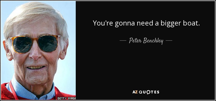 You're gonna need a bigger boat. - Peter Benchley