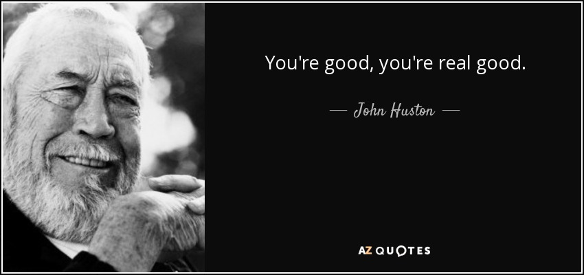 You're good, you're real good. - John Huston