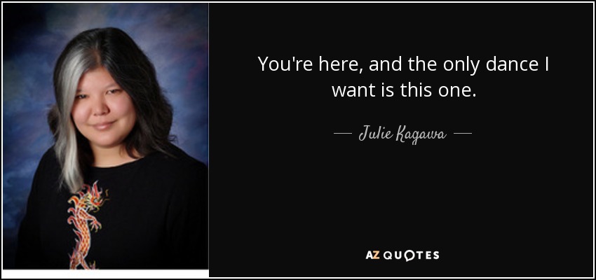 You're here, and the only dance I want is this one. - Julie Kagawa