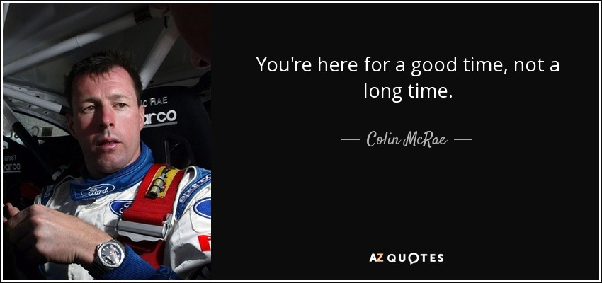 You're here for a good time, not a long time. - Colin McRae