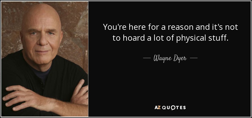 You're here for a reason and it's not to hoard a lot of physical stuff. - Wayne Dyer