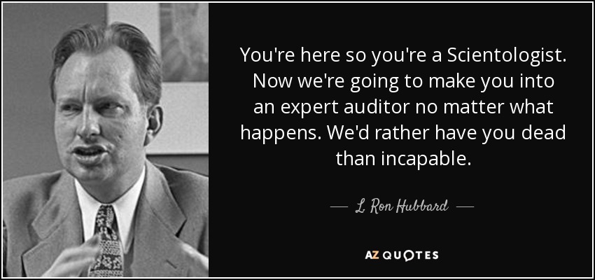 You're here so you're a Scientologist. Now we're going to make you into an expert auditor no matter what happens. We'd rather have you dead than incapable. - L. Ron Hubbard
