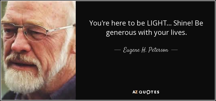 You're here to be LIGHT... Shine! Be generous with your lives. - Eugene H. Peterson