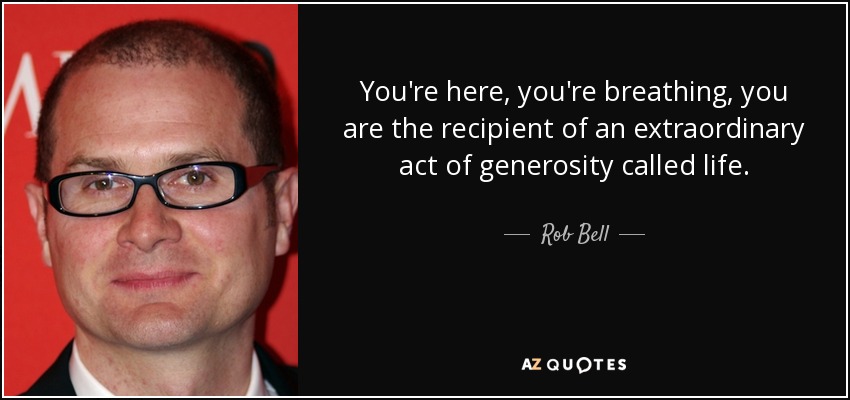 You're here, you're breathing, you are the recipient of an extraordinary act of generosity called life. - Rob Bell
