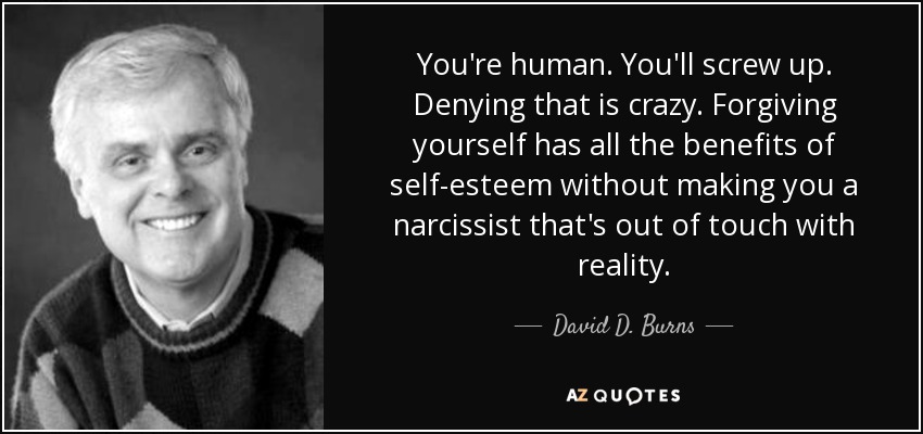 You're human. You'll screw up. Denying that is crazy. Forgiving yourself has all the benefits of self-esteem without making you a narcissist that's out of touch with reality. - David D. Burns
